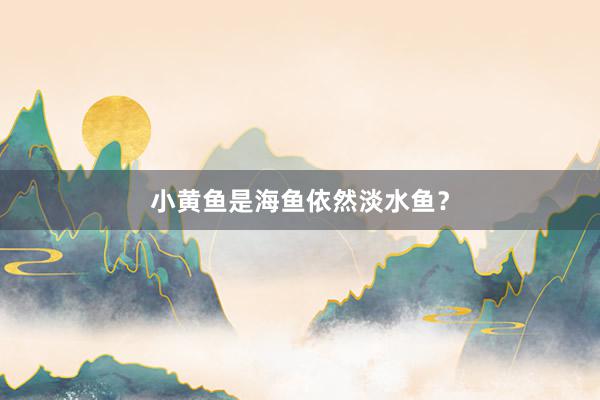 小黄鱼是海鱼依然淡水鱼？