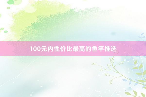 100元内性价比最高的鱼竿推选