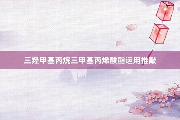 三羟甲基丙烷三甲基丙烯酸酯运用推敲